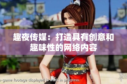 趣夜传媒：打造具有创意和趣味性的网络内容