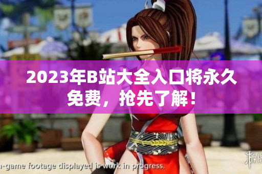 2023年B站大全入口将永久免费，抢先了解！