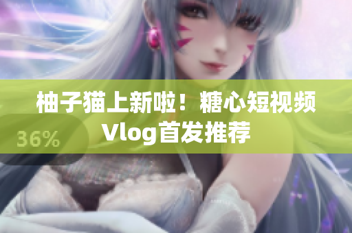 柚子猫上新啦！糖心短视频Vlog首发推荐