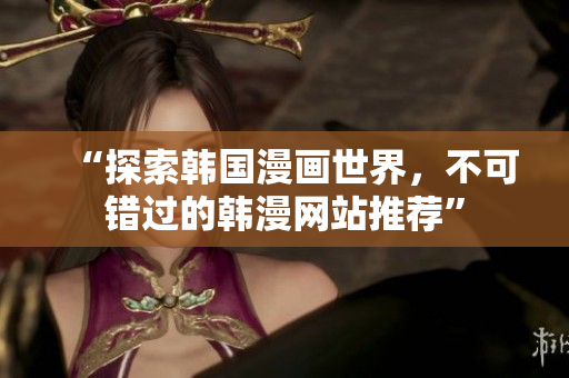 “探索韩国漫画世界，不可错过的韩漫网站推荐”