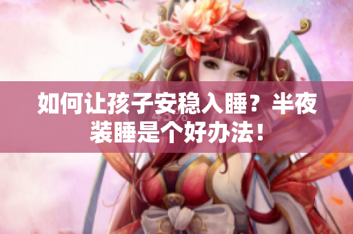 如何让孩子安稳入睡？半夜装睡是个好办法！