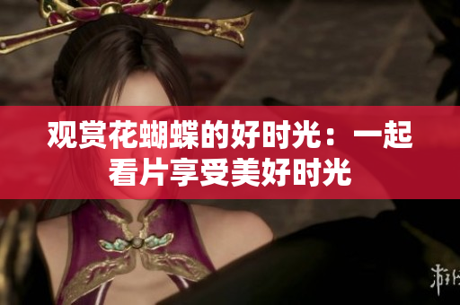 观赏花蝴蝶的好时光：一起看片享受美好时光