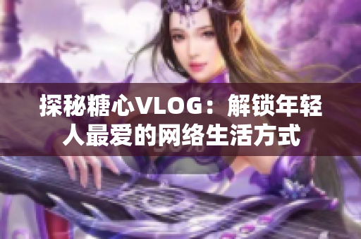 探秘糖心VLOG：解锁年轻人最爱的网络生活方式