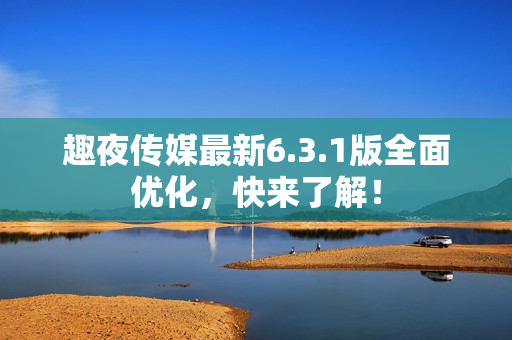 趣夜传媒最新6.3.1版全面优化，快来了解！