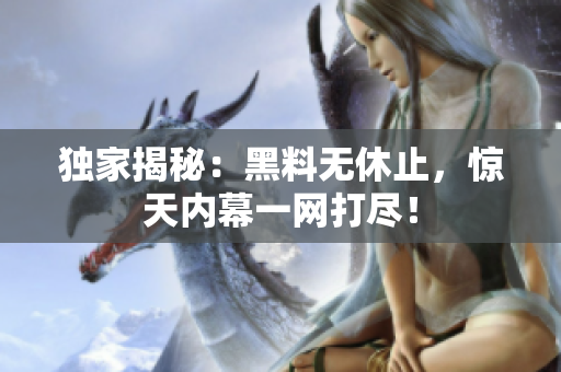 独家揭秘：黑料无休止，惊天内幕一网打尽！