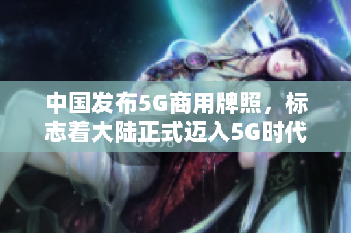 中国发布5G商用牌照，标志着大陆正式迈入5G时代