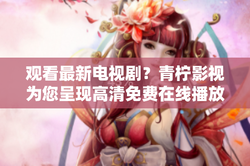 观看最新电视剧？青柠影视为您呈现高清免费在线播放！