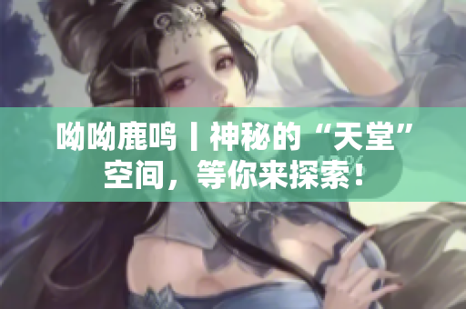 呦呦鹿鸣丨神秘的“天堂”空间，等你来探索！