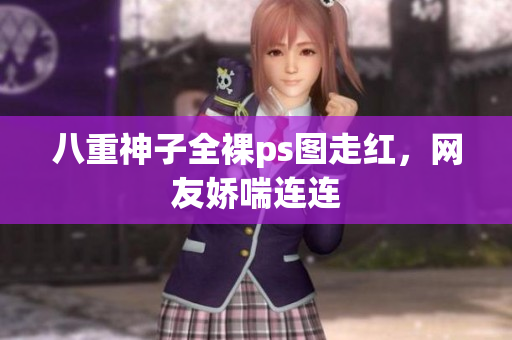 八重神子全裸ps图走红，网友娇喘连连