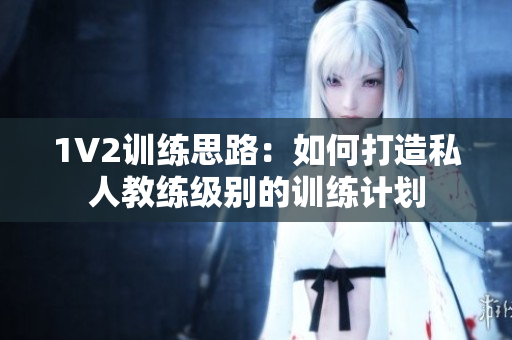 1V2训练思路：如何打造私人教练级别的训练计划