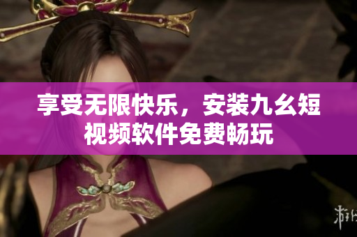 享受无限快乐，安装九幺短视频软件免费畅玩