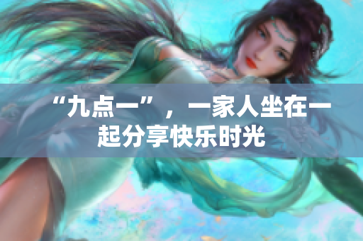 “九点一”，一家人坐在一起分享快乐时光