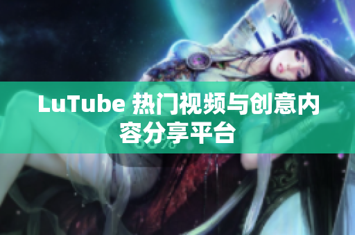 LuTube 热门视频与创意内容分享平台