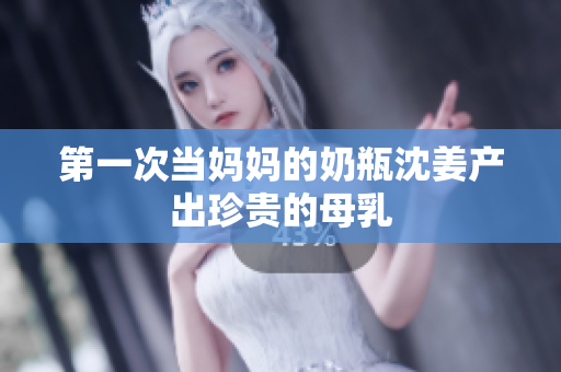 第一次当妈妈的奶瓶沈姜产出珍贵的母乳