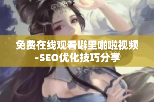 免费在线观看噼里啪啦视频-SEO优化技巧分享