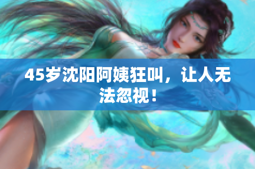 45岁沈阳阿姨狂叫，让人无法忽视！