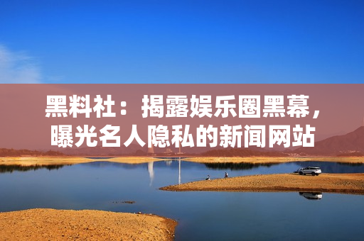 黑料社：揭露娱乐圈黑幕，曝光名人隐私的新闻网站