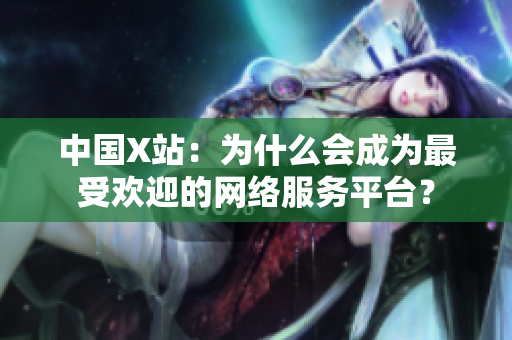 中国X站：为什么会成为最受欢迎的网络服务平台？