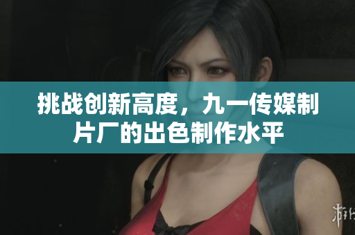 挑战创新高度，九一传媒制片厂的出色制作水平