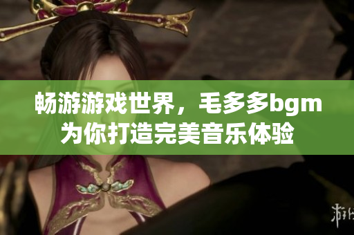 畅游游戏世界，毛多多bgm为你打造完美音乐体验