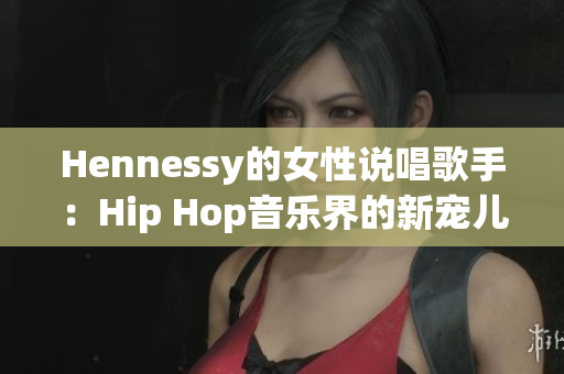 Hennessy的女性说唱歌手：Hip Hop音乐界的新宠儿