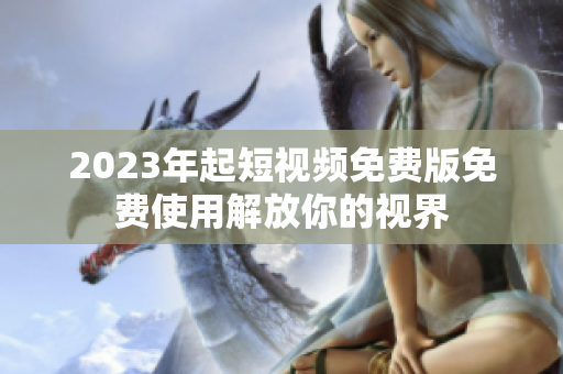 2023年起短视频免费版免费使用解放你的视界