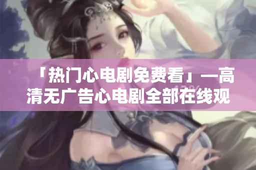 「热门心电剧免费看」—高清无广告心电剧全部在线观看