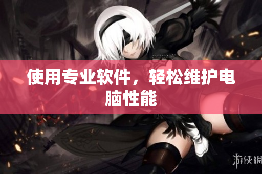 使用专业软件，轻松维护电脑性能