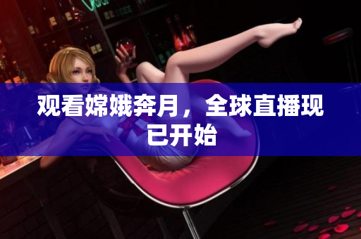 观看嫦娥奔月，全球直播现已开始