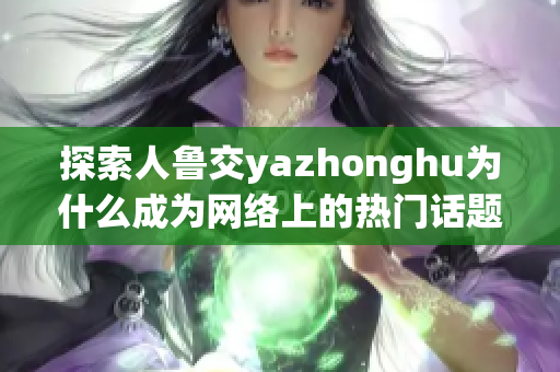 探索人鲁交yazhonghu为什么成为网络上的热门话题