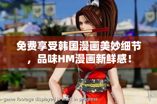 免费享受韩国漫画美妙细节，品味HM漫画新鲜感！