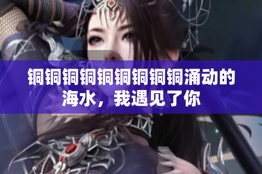 铜铜铜铜铜铜铜铜铜涌动的海水，我遇见了你