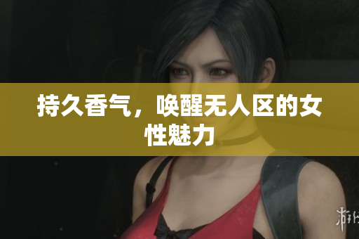 持久香气，唤醒无人区的女性魅力