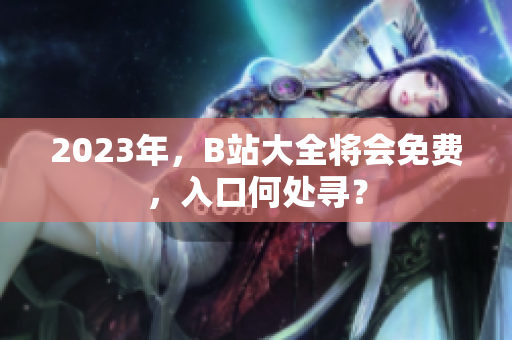 2023年，B站大全将会免费，入口何处寻？
