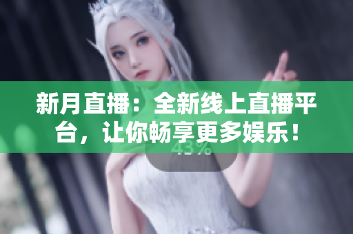 新月直播：全新线上直播平台，让你畅享更多娱乐！
