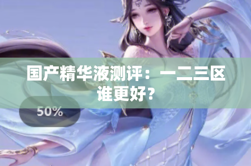 国产精华液测评：一二三区谁更好？