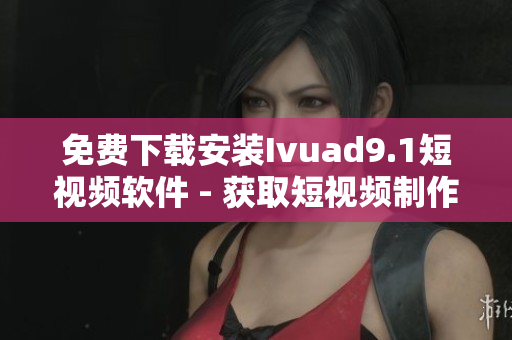 免费下载安装Ivuad9.1短视频软件 - 获取短视频制作神器