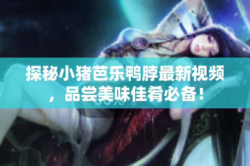 探秘小猪芭乐鸭脖最新视频，品尝美味佳肴必备！