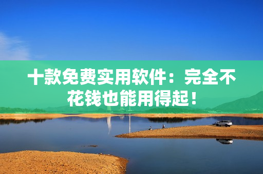 十款免费实用软件：完全不花钱也能用得起！