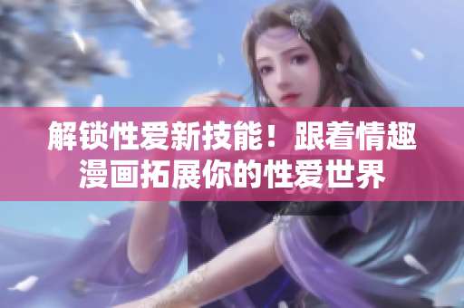 解锁性爱新技能！跟着情趣漫画拓展你的性爱世界