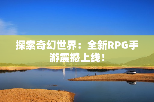 探索奇幻世界：全新RPG手游震撼上线！