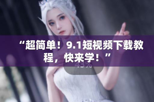 “超简单！9.1短视频下载教程，快来学！”