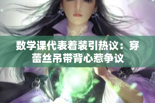 数学课代表着装引热议：穿蕾丝吊带背心惹争议