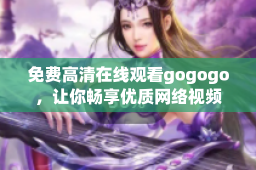 免费高清在线观看gogogo，让你畅享优质网络视频