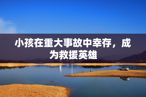 小孩在重大事故中幸存，成为救援英雄