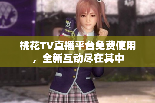 桃花TV直播平台免费使用，全新互动尽在其中