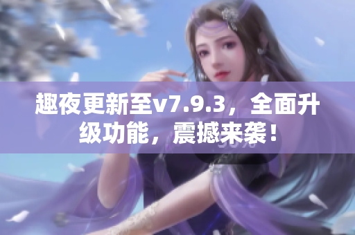 趣夜更新至v7.9.3，全面升级功能，震撼来袭！