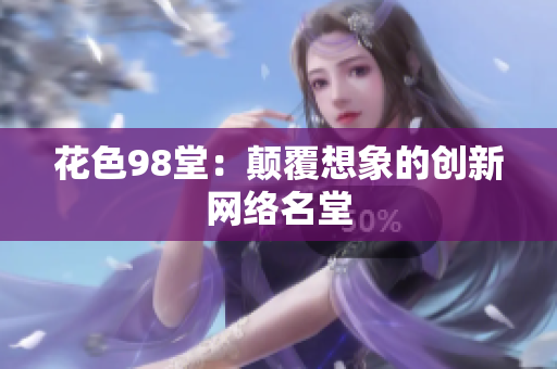花色98堂：颠覆想象的创新网络名堂