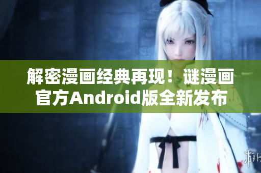 解密漫画经典再现！谜漫画官方Android版全新发布