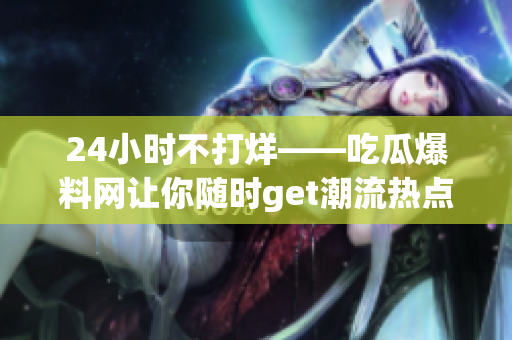 24小时不打烊——吃瓜爆料网让你随时get潮流热点
